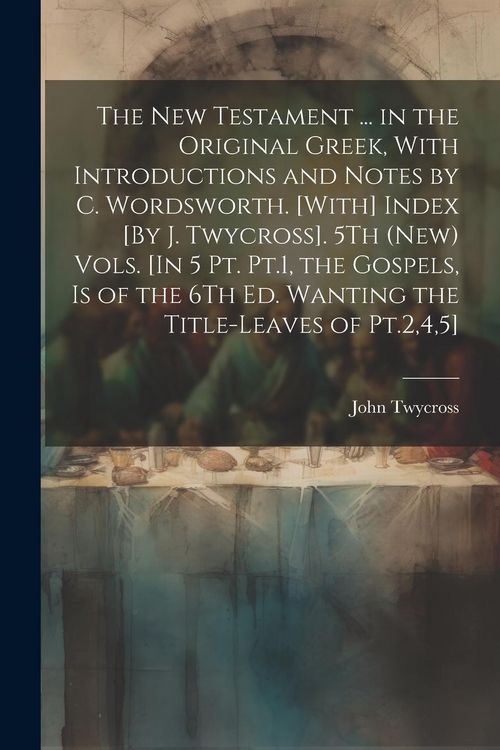 Produktbild: The New Testament ... in the Original Greek, With Introductions and Notes by C. Wordsworth. [With] Index [By J. Twycross]. 5Th (New) Vols. [In 5 Pt. P