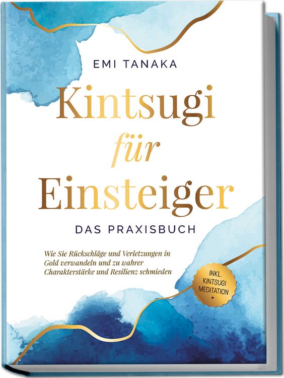 Produktbild: Kintsugi f&uuml;r Einsteiger - Das Praxisbuch: Wie Sie R&uuml;ckschl&auml;ge und Verletzungen in Gold verwandeln und zu wahrer Charakterst&auml;rke und Resilienz schmieden - inkl. Kintsugi Meditation