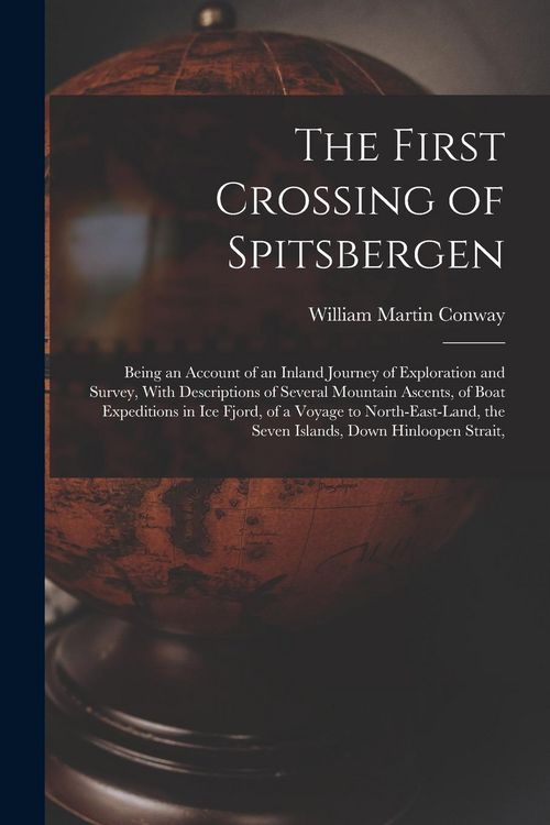 Produktbild: The First Crossing of Spitsbergen: Being an Account of an Inland Journey of Exploration and Survey, With Descriptions of Several Mountain Ascents, of