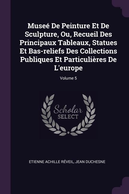 Produktbild: Muse&eacute; De Peinture Et De Sculpture, Ou, Recueil Des Principaux Tableaux, Statues Et Bas-reliefs Des Collections Publiques Et Particuli&egrave;res De L'europe;