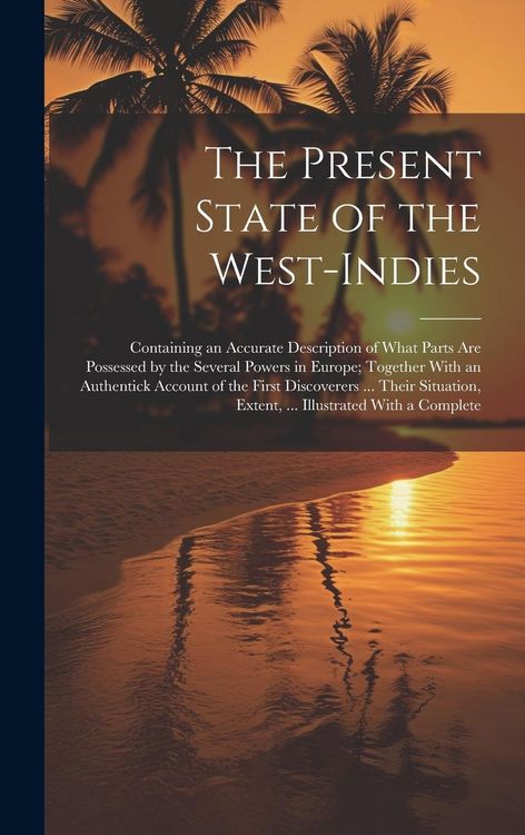 Produktbild: The Present State of the West-Indies: Containing an Accurate Description of What Parts Are Possessed by the Several Powers in Europe; Together With an