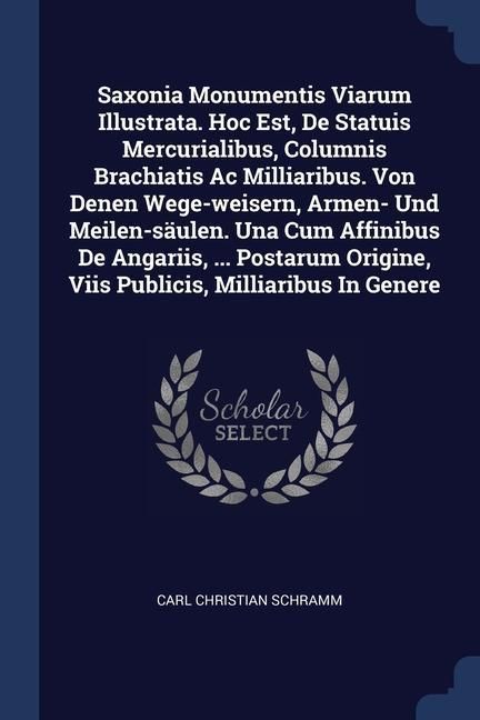Produktbild: Saxonia Monumentis Viarum Illustrata. Hoc Est, De Statuis Mercurialibus, Columnis Brachiatis Ac Milliaribus. Von Denen Wege-weisern, Armen- Und Meilen-s&auml;ulen. Una Cum Affinibus De Angariis, ... Postarum Origine, Viis Publicis, Milliaribus In Genere