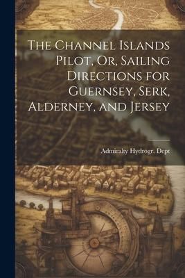 Produktbild: The Channel Islands Pilot, Or, Sailing Directions for Guernsey, Serk, Alderney, and Jersey