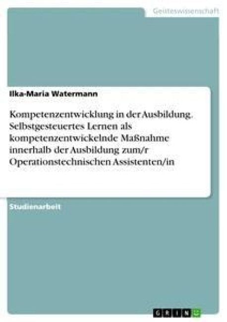 Produktbild: Kompetenzentwicklung in der Ausbildung. Selbstgesteuertes Lernen als kompetenzentwickelnde Ma&szlig;nahme innerhalb der Ausbildung zum/r Operationstechnisch