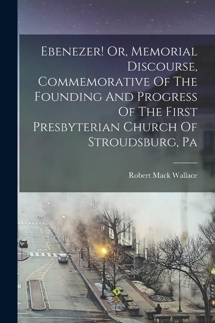 Produktbild: Ebenezer! Or, Memorial Discourse, Commemorative Of The Founding And Progress Of The First Presbyterian Church Of Stroudsburg, Pa
