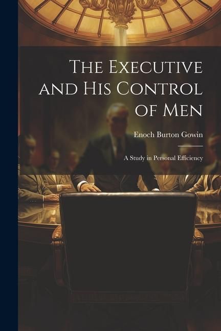 Produktbild: The Executive and his Control of Men: A Study in Personal Efficiency
