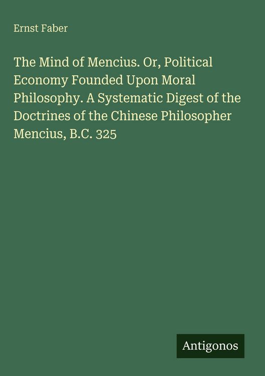 Produktbild: The Mind of Mencius. Or, Political Economy Founded Upon Moral Philosophy. A Systematic Digest of the Doctrines of the Chinese Philosopher Mencius, B.C