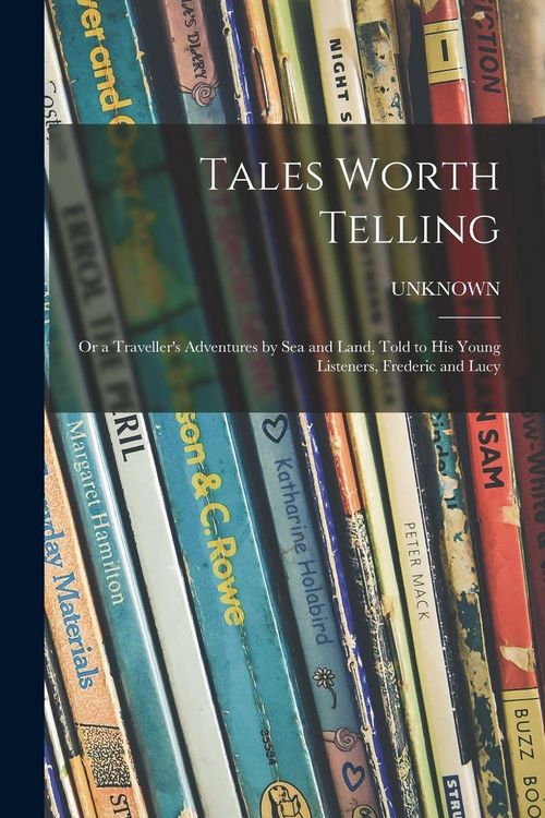 Produktbild: Tales Worth Telling; or a Traveller's Adventures by Sea and Land, Told to His Young Listeners, Frederic and Lucy