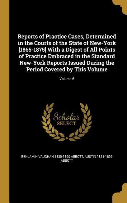 Produktbild: Reports of Practice Cases, Determined in the Courts of the State of New-York [1865-1875] With a Digest of All Points of Practice Embraced in the Standard New-York Reports Issued During the Period Covered by This Volume; Volume 6