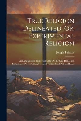 Produktbild: True Religion Delineated, Or, Experimental Religion: As Distinguished From Formality On the One Hand, and Enthusiasm On the Other, Set in a Scriptural
