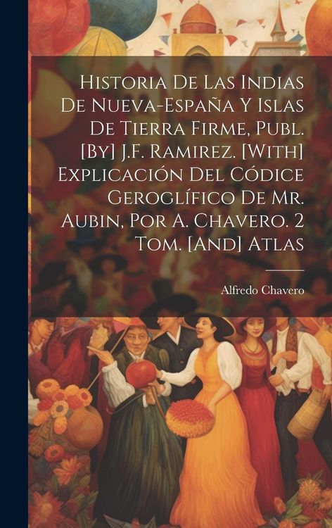 Produktbild: Historia De Las Indias De Nueva-Espa&ntilde;a Y Islas De Tierra Firme, Publ. [By] J.F. Ramirez. [With] Explicaci&oacute;n Del C&oacute;dice Gerogl&iacute;fico De Mr. Aubin, Por A