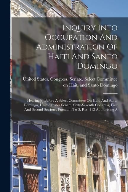 Produktbild: Inquiry Into Occupation And Administration Of Haiti And Santo Domingo: Hearing[s] Before A Select Committee On Haiti And Santo Domingo, United States