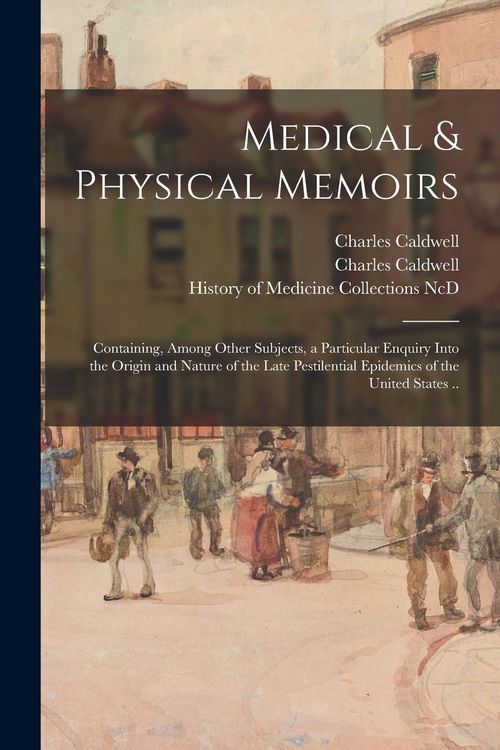 Produktbild: Medical & Physical Memoirs: Containing, Among Other Subjects, a Particular Enquiry Into the Origin and Nature of the Late Pestilential Epidemics o