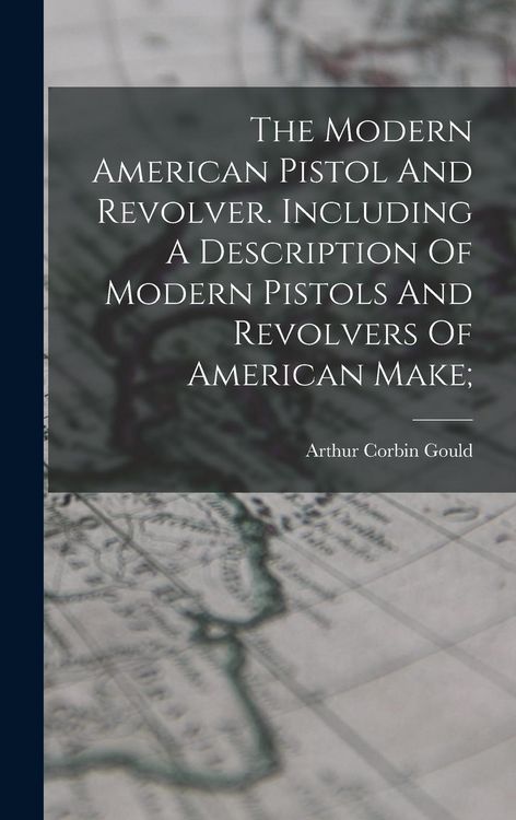 Produktbild: The Modern American Pistol And Revolver. Including A Description Of Modern Pistols And Revolvers Of American Make;