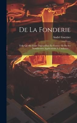 Produktbild: De La Fonderie: Telle Qu'elle Existe Aujourd'hui En France: Et De Ses Nombrenses Applications &Agrave; L'industrie...
