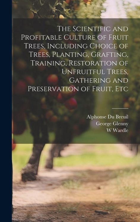 Produktbild: The Scientific and Profitable Culture of Fruit Trees, Including Choice of Trees, Planting, Grafting, Training, Restoration of Unfruitful Trees, Gathering and Preservation of Fruit, Etc