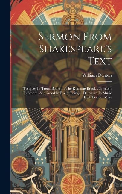 Produktbild: Sermon From Shakespeare's Text: "tongues In Trees, Books In The Running Brooks, Sermons In Stones, And Good In Every Thing." Delivered In Music Hall,