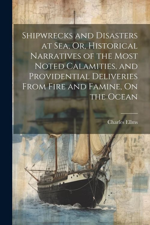 Produktbild: Shipwrecks and Disasters at Sea, Or, Historical Narratives of the Most Noted Calamities, and Providential Deliveries From Fire and Famine, On the Ocea