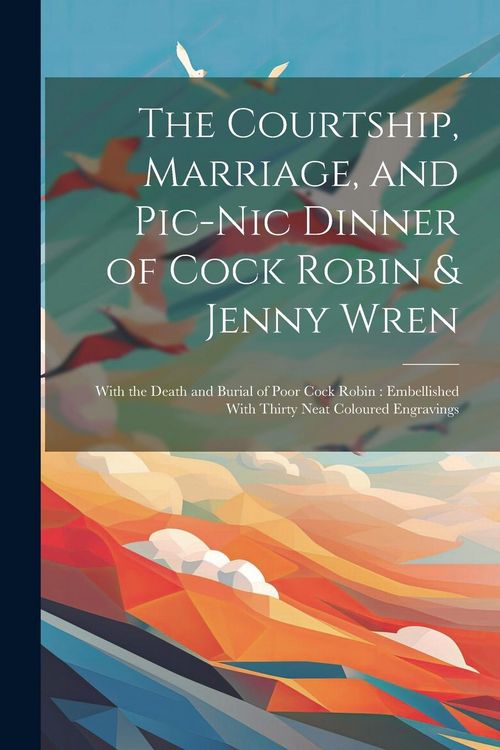 Produktbild: The Courtship, Marriage, and Pic-nic Dinner of Cock Robin & Jenny Wren