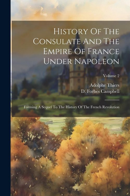 Produktbild: History Of The Consulate And The Empire Of France Under Napoleon: Forming A Sequel To The History Of The French Revolution; Volume 2