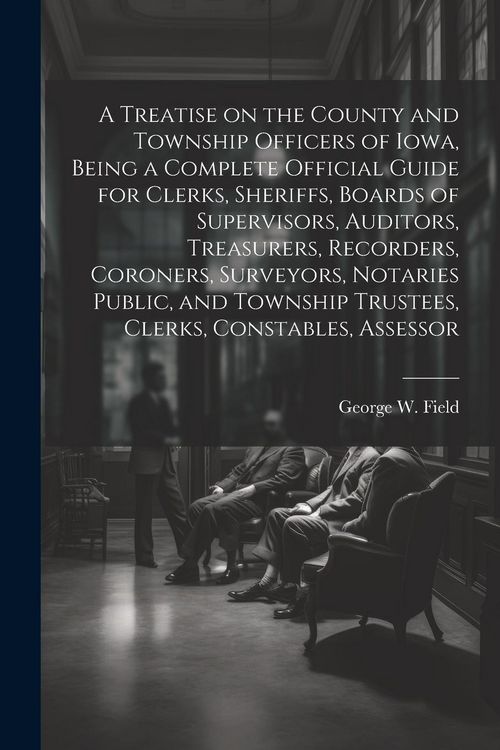 Produktbild: A Treatise on the County and Township Officers of Iowa, Being a Complete Official Guide for Clerks, Sheriffs, Boards of Supervisors, Auditors, Treasur