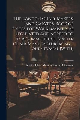 Produktbild: The London Chair-Makers' and Carvers' Book of Prices for Workmanship, As Regulated and Agreed to by a Committee of Master Chair-Manufacturers and Jour