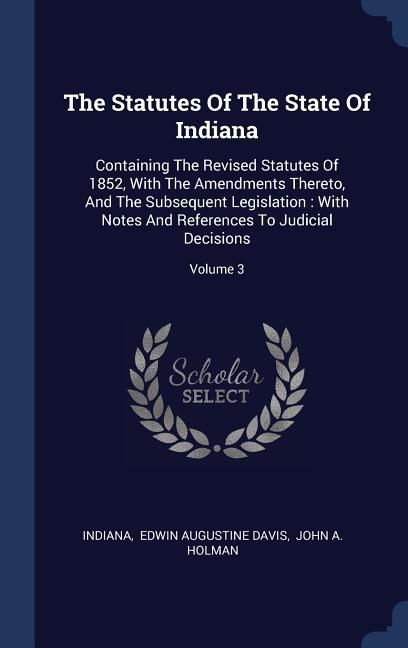 Produktbild: The Statutes Of The State Of Indiana: Containing The Revised Statutes Of 1852, With The Amendments Thereto, And The Subsequent Legislation: With Notes