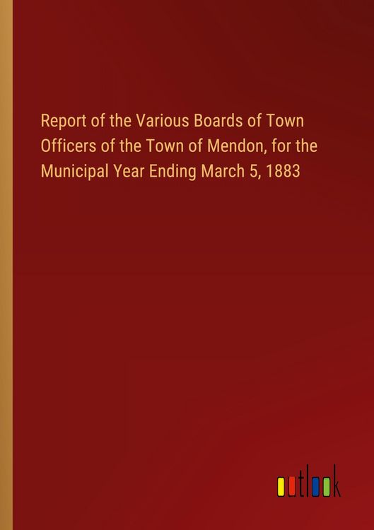 Produktbild: Report of the Various Boards of Town Officers of the Town of Mendon, for the Municipal Year Ending March 5, 1883