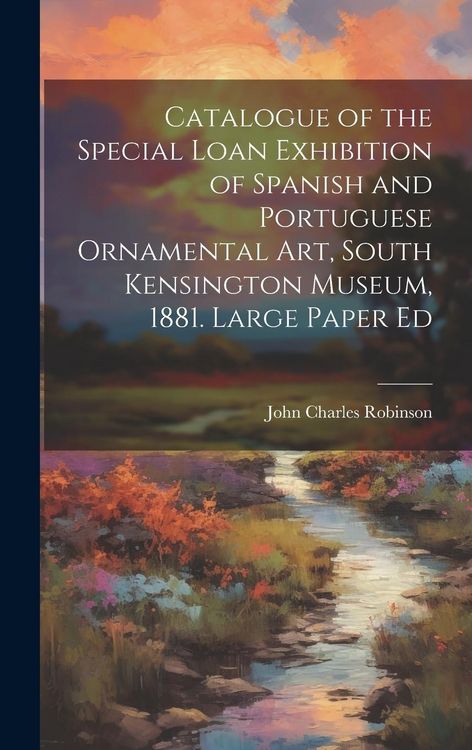 Produktbild: Catalogue of the Special Loan Exhibition of Spanish and Portuguese Ornamental Art, South Kensington Museum, 1881. Large Paper Ed