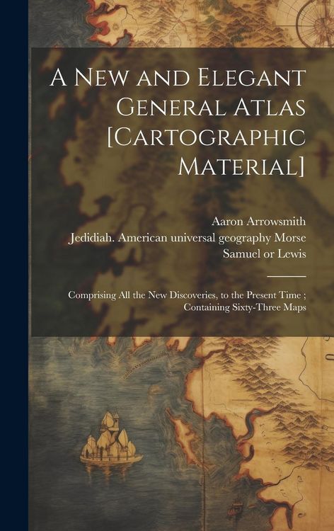 Produktbild: A New and Elegant General Atlas [cartographic Material]: Comprising All the New Discoveries, to the Present Time; Containing Sixty-three Maps
