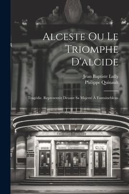 Produktbild: Alceste Ou Le Triomphe D'alcide: Trag&eacute;die. Represent&eacute;e Deuant Sa Majest&eacute; &Agrave; Fontainebleau