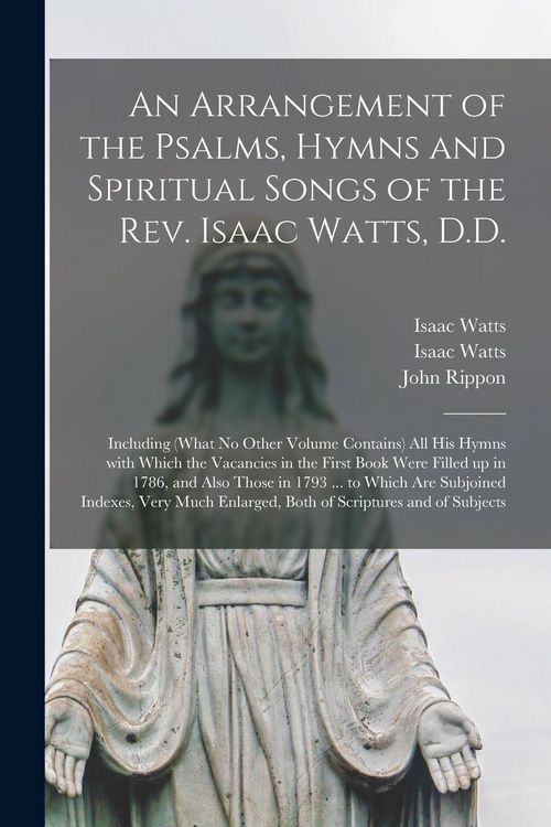 Produktbild: An Arrangement of the Psalms, Hymns and Spiritual Songs of the Rev. Isaac Watts, D.D.: Including (what No Other Volume Contains) All His Hymns With Wh