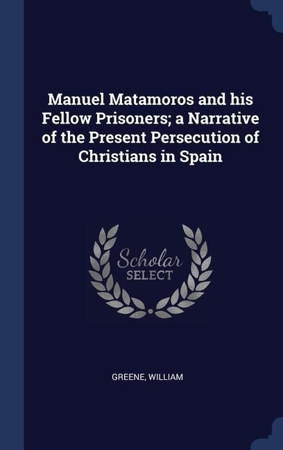 Produktbild: Manuel Matamoros and his Fellow Prisoners; a Narrative of the Present Persecution of Christians in Spain