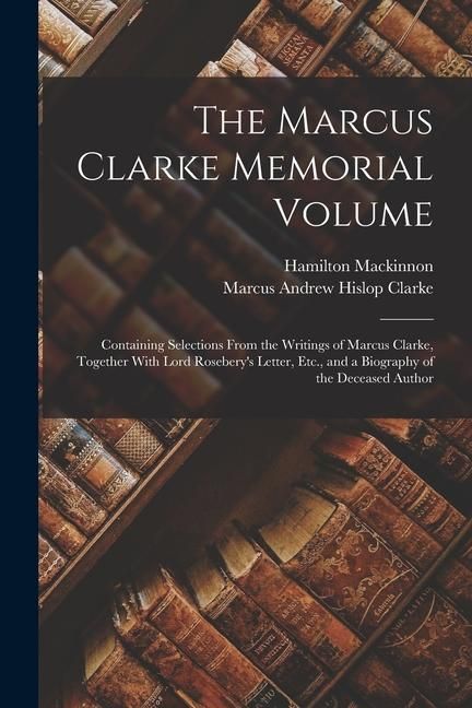 Produktbild: The Marcus Clarke Memorial Volume: Containing Selections From the Writings of Marcus Clarke, Together With Lord Rosebery's Letter, Etc., and a Biograp