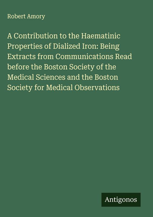Produktbild: A Contribution to the Haematinic Properties of Dialized Iron: Being Extracts from Communications Read before the Boston Society of the Medical Science