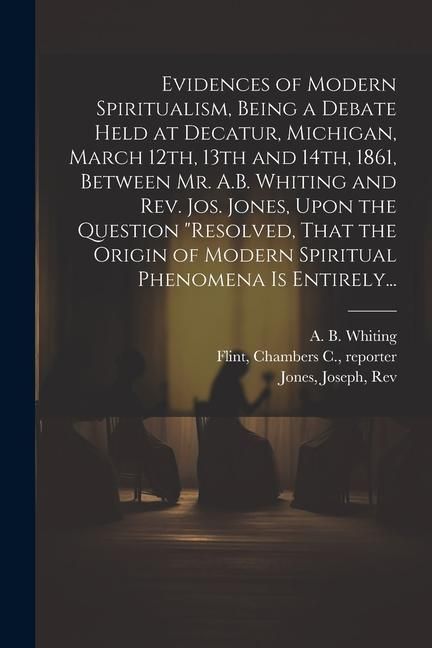 Produktbild: Evidences of Modern Spiritualism, Being a Debate Held at Decatur, Michigan, March 12th, 13th and 14th, 1861, Between Mr. A.B. Whiting and Rev. Jos. Jo