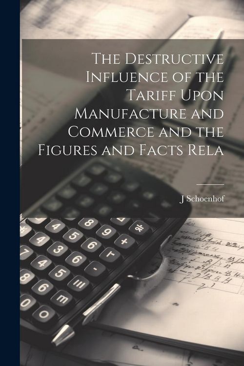 Produktbild: The Destructive Influence of the Tariff Upon Manufacture and Commerce and the Figures and Facts Rela