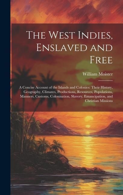 Produktbild: The West Indies, Enslaved and Free: A Concise Account of the Islands and Colonies: Their History, Geography, Climates, Productions, Resources, Populat