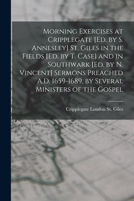 Produktbild: Morning Exercises at Cripplegate [Ed. by S. Annesley] St. Giles in the Fields [Ed. by T. Case] and in Southwark [Ed. by N. Vincent] Sermons Preached A
