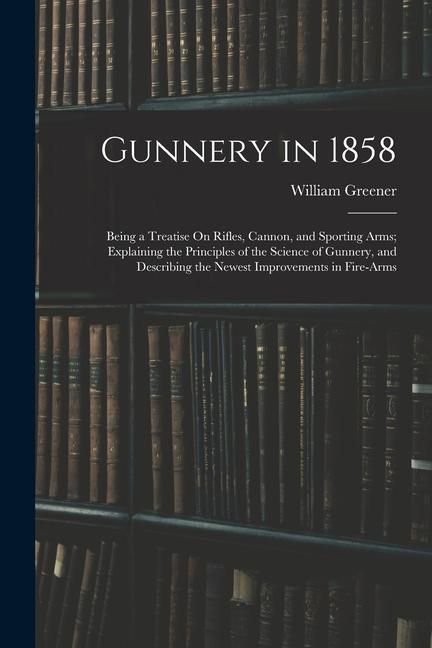 Produktbild: Gunnery in 1858: Being a Treatise On Rifles, Cannon, and Sporting Arms; Explaining the Principles of the Science of Gunnery, and Descri