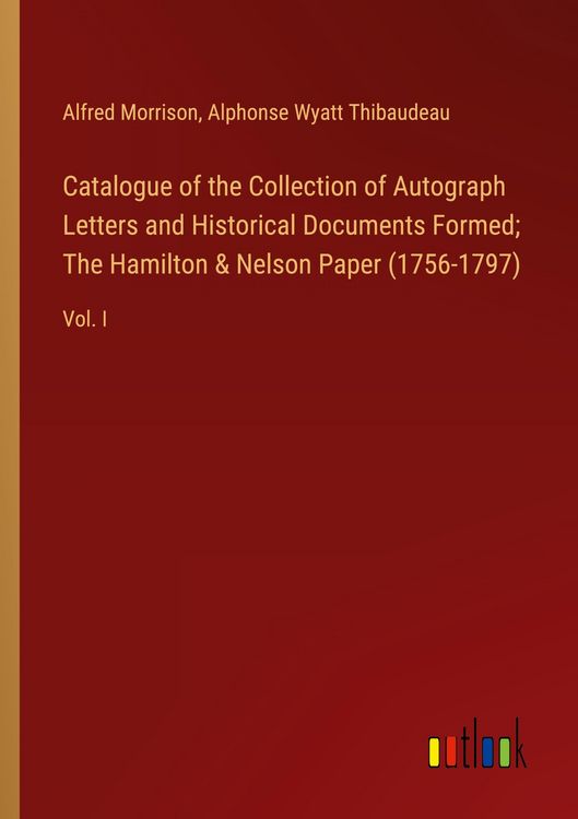 Produktbild: Catalogue of the Collection of Autograph Letters and Historical Documents Formed; The Hamilton & Nelson Paper (1756-1797)