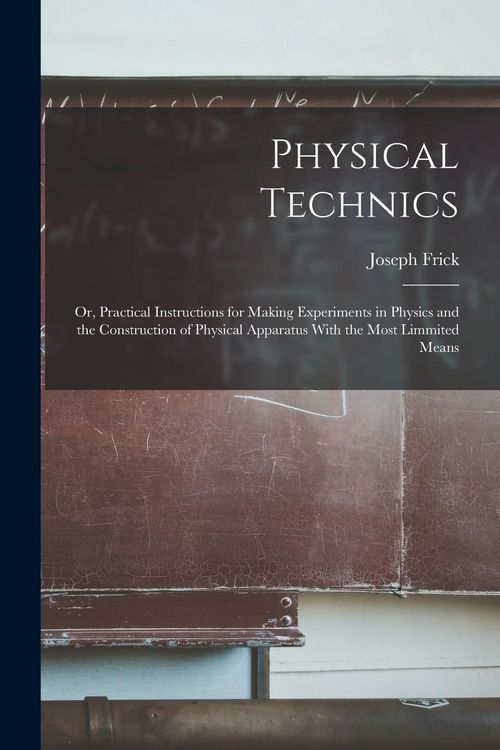 Produktbild: Physical Technics; Or, Practical Instructions for Making Experiments in Physics and the Construction of Physical Apparatus With the Most Limmited Means