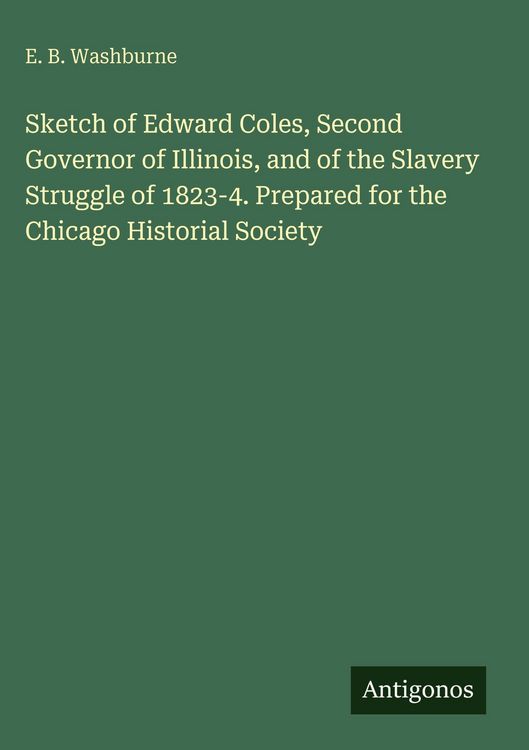 Produktbild: Sketch of Edward Coles, Second Governor of Illinois, and of the Slavery Struggle of 1823-4. Prepared for the Chicago Historial Society