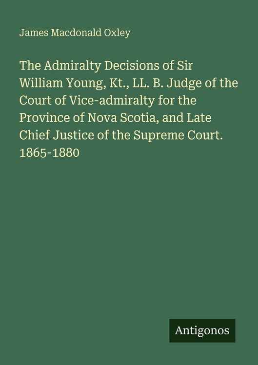 Produktbild: The Admiralty Decisions of Sir William Young, Kt., LL. B. Judge of the Court of Vice-admiralty for the Province of Nova Scotia, and Late Chief Justice
