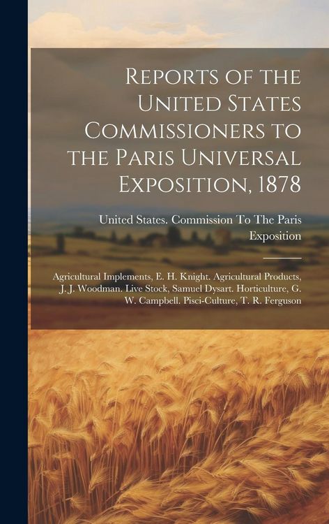 Produktbild: Reports of the United States Commissioners to the Paris Universal Exposition, 1878: Agricultural Implements, E. H. Knight. Agricultural Products, J. J