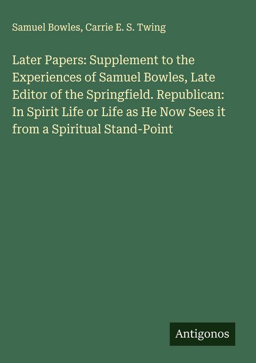 Produktbild: Later Papers: Supplement to the Experiences of Samuel Bowles, Late Editor of the Springfield. Republican: In Spirit Life or Life as He Now Sees it fro
