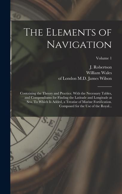 Produktbild: The Elements of Navigation; Containing the Theory and Practice. With the Necessary Tables, and Compendiums for Finding the Latitude and Longitude at S