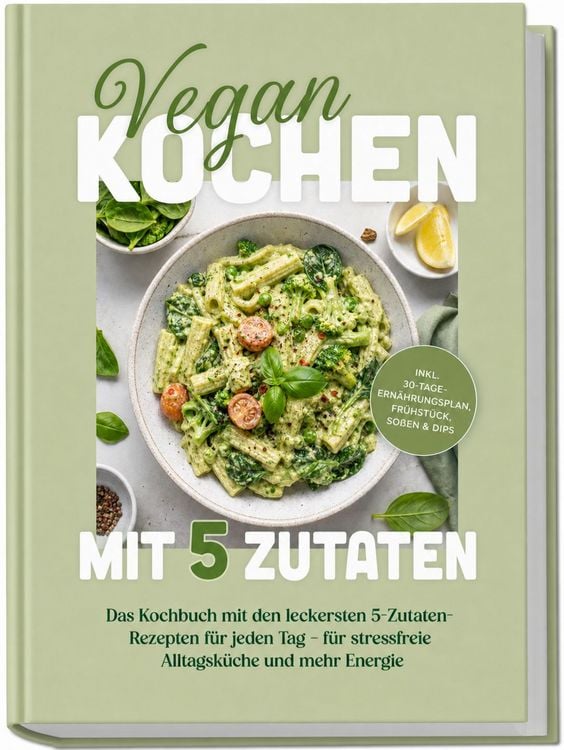 Produktbild: Vegan kochen mit 5 Zutaten: Das Kochbuch mit den leckersten 5-Zutaten-Rezepten f&uuml;r jeden Tag &ndash; f&uuml;r stressfreie Alltagsk&uuml;che und mehr Energie &ndash; inkl. 30-Tage-Ern&auml;hrungsplan, Fr&uuml;hst&uuml;ck, So&szlig;en & Dips
