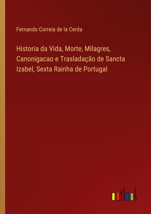 Produktbild: Historia da Vida, Morte, Milagres, Canonigacao e Traslada&ccedil;&atilde;o de Sancta Izabel, Sexta Rainha de Portugal