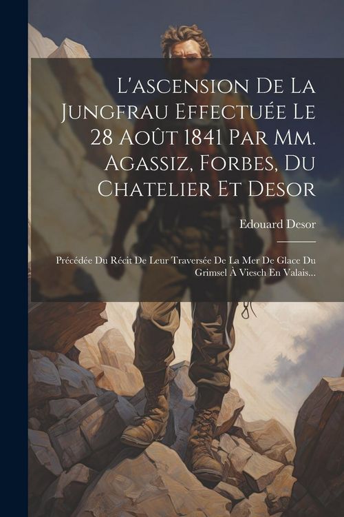 Produktbild: L'ascension De La Jungfrau Effectu&eacute;e Le 28 Ao&ucirc;t 1841 Par Mm. Agassiz, Forbes, Du Chatelier Et Desor: Pr&eacute;c&eacute;d&eacute;e Du R&eacute;cit De Leur Travers&eacute;e De La Mer De